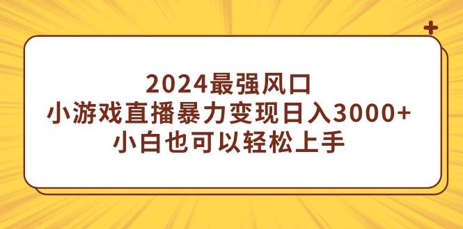 2024最强风口，小游戏直播暴力变现日入3000+小白也可以轻松上手|琦哥资源