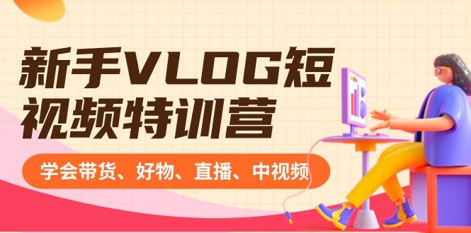 新手VLOG短视频特训营：学会带货、好物、直播、中视频、赚Q方法（16节课）|琦哥资源