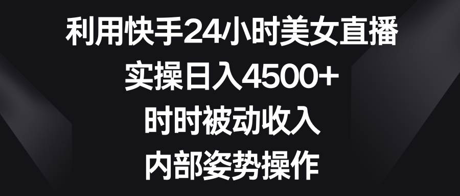 利用快手24小时美女直播，实操日入4500+，时时被动收入，内部姿势操作|琦哥资源