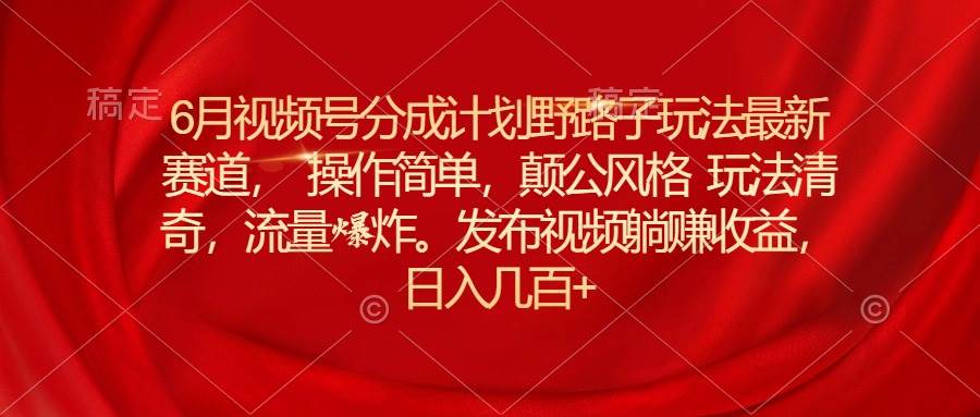 6月视频号分成计划野路子玩法最新赛道操作简单，颠公风格玩法清奇，流…|琦哥资源