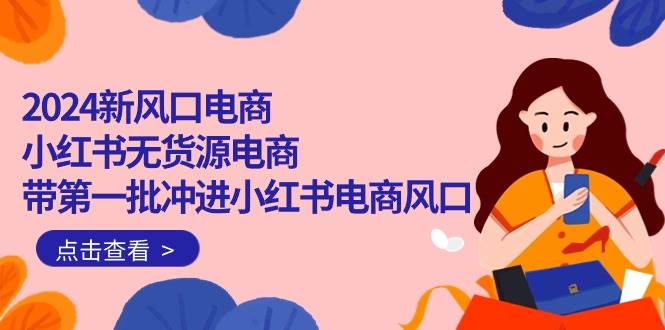 2024新风口电商，小红书无货源电商，带第一批冲进小红书电商风口（18节）|琦哥资源