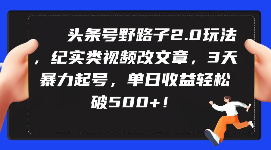 头条号野路子2.0玩法，纪实类视频改文章，3天暴力起号，单日收益轻松破500+|琦哥资源