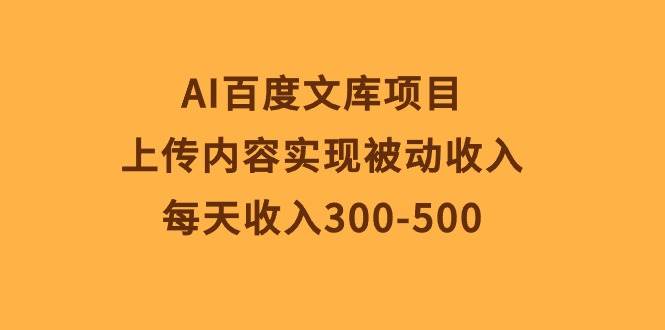 AI百度文库项目，上传内容实现被动收入，每天收入300-500|琦哥资源