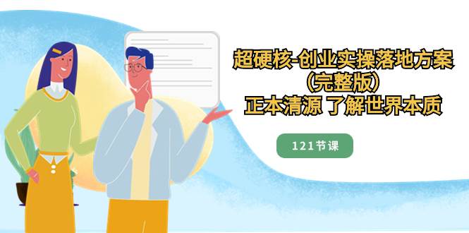 超硬核-创业实操落地方案（完整版），正本清源 了解世界本质（121节课）|琦哥资源