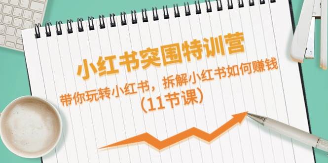 小红书突围特训营，带你玩转小红书，拆解小红书如何赚钱（11节课）|琦哥资源