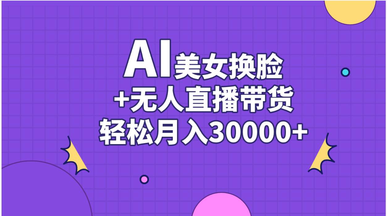 AI美女换脸视频结合无人直播带货，随便月入30000+|琦哥资源