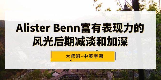 Alister Benn富有表现力的风光后期减淡和加深大师班-中英字幕|琦哥资源