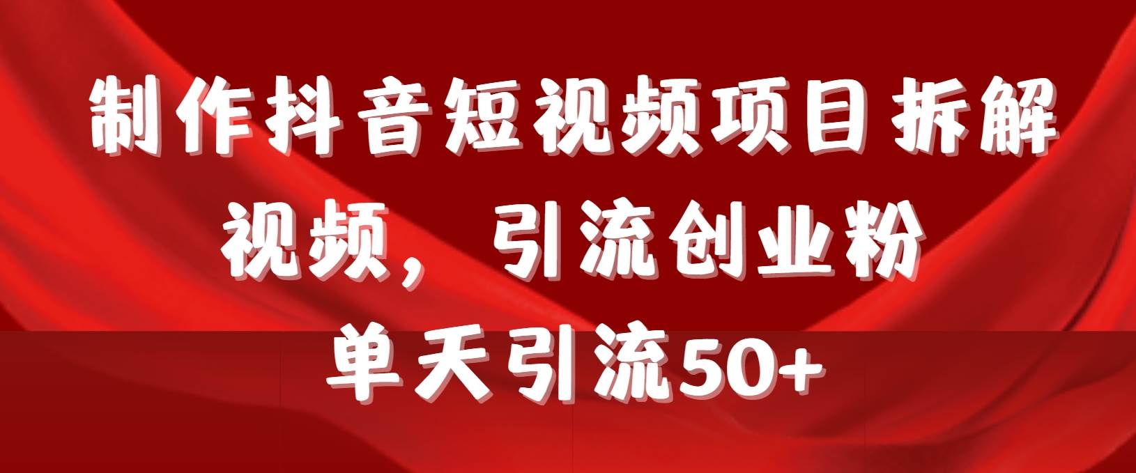 制作抖音短视频项目拆解视频引流创业粉，一天引流50+教程+工具+素材|琦哥资源