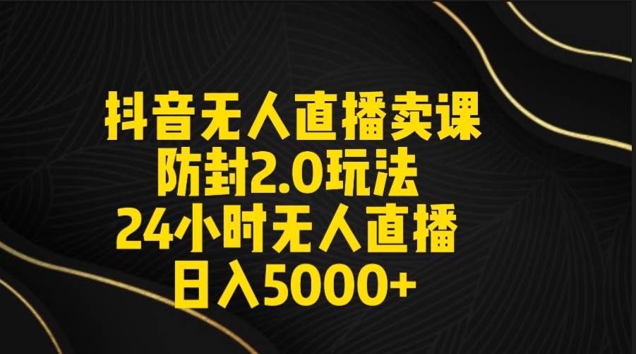 抖音无人直播卖课防封2.0玩法 打造日不落直播间 日入5000+附直播素材+音频|琦哥资源