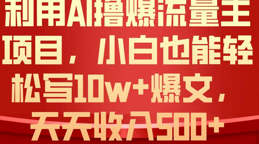 利用 AI撸爆流量主收益，小白也能轻松写10W+爆款文章，轻松日入500+|琦哥资源
