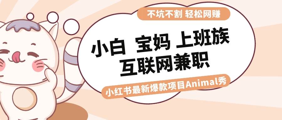 适合小白 宝妈 上班族 大学生互联网兼职 小红书爆款项目Animal秀，月入1W|琦哥资源