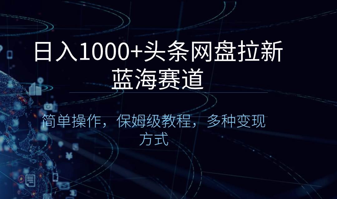 日入1000+头条网盘拉新蓝海赛道，简单操作，保姆级教程，多种变现方式|琦哥资源