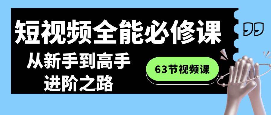短视频-全能必修课程：从新手到高手进阶之路（63节视频课）|琦哥资源