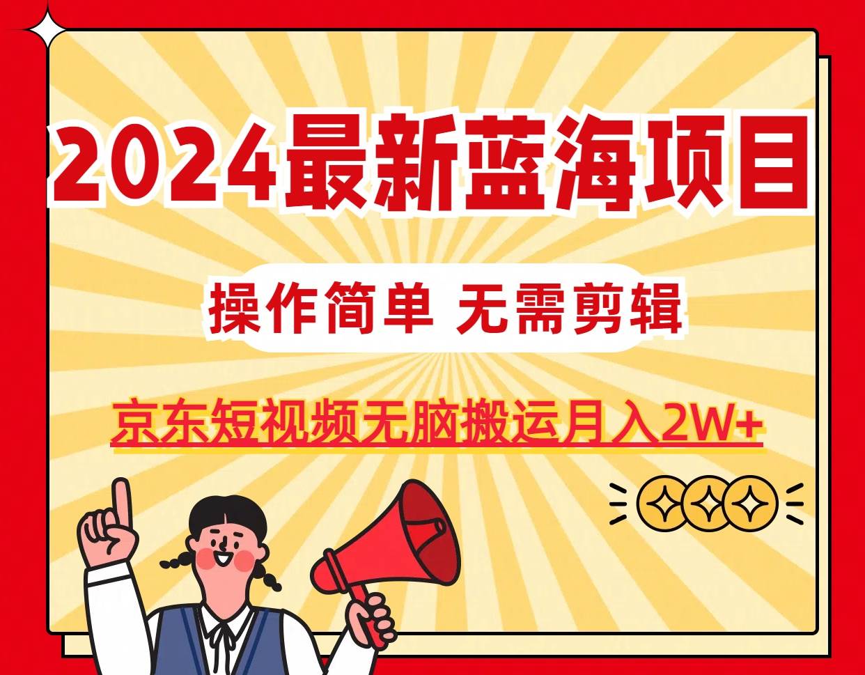 2024最新蓝海项目，无需剪辑，京东图文短视频无脑搬运月入2W+|琦哥资源