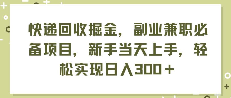 快递回收掘金，副业兼职必备项目，新手当天上手，轻松实现日入300＋|琦哥资源
