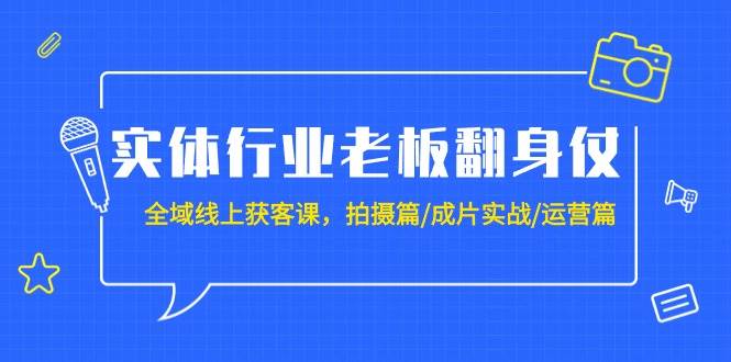 实体行业老板翻身仗：全域-线上获客课，拍摄篇/成片实战/运营篇（20节课）|琦哥资源