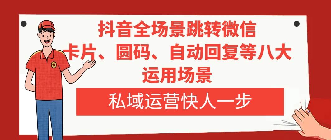抖音全场景跳转微信，卡片/圆码/自动回复等八大运用场景，私域运营快人一步|琦哥资源