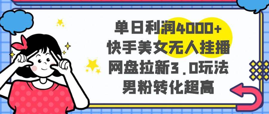 单日利润4000+快手美女无人挂播，网盘拉新3.0玩法，男粉转化超高|琦哥资源