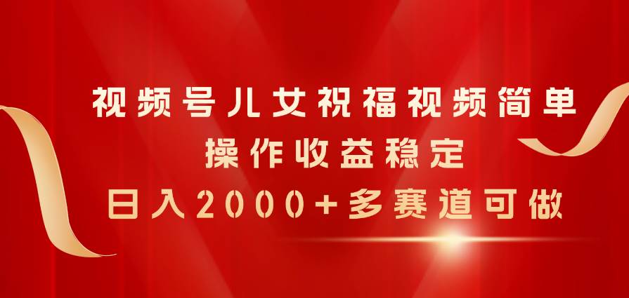 视频号儿女祝福视频，简单操作收益稳定，日入2000+，多赛道可做|琦哥资源