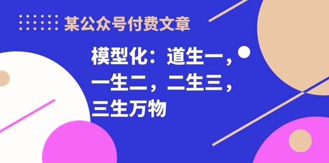某付费文章《模型化：道生一，一生二，二生三，三生万物！》|琦哥资源