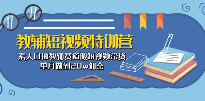 教辅-短视频特训营： 素人口播教辅赛道做短视频带货，单月做到20w佣金|琦哥资源