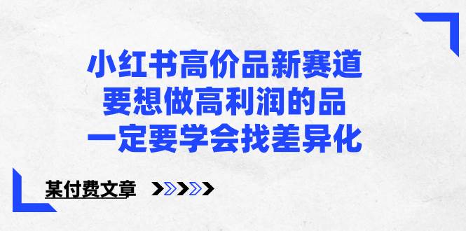 小红书高价品新赛道，要想做高利润的品，一定要学会找差异化【某付费文章】|琦哥资源