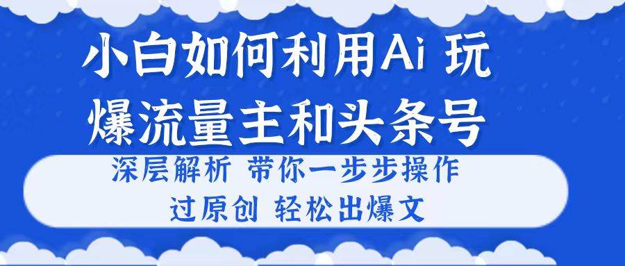 小白如何利用Ai，完爆流量主和头条号 深层解析，一步步操作，过原创出爆文|琦哥资源
