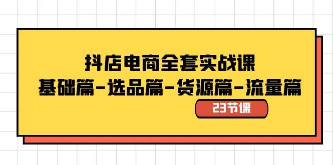 抖店电商全套实战课：基础篇-选品篇-货源篇-流量篇（23节课）|琦哥资源