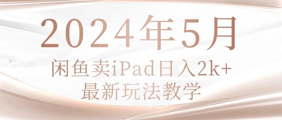 2024年5月闲鱼卖ipad日入2k，最新玩法教学|琦哥资源