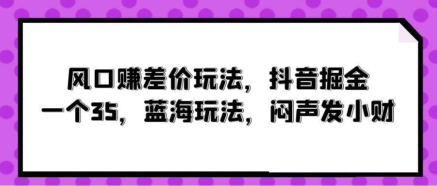 风口赚差价玩法，抖音掘金，一个35，蓝海玩法，闷声发小财|琦哥资源
