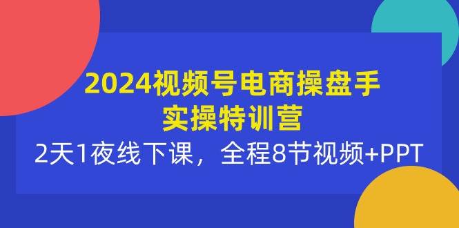 2024视频号电商操盘手实操特训营：2天1夜线下课，全程8节视频+PPT|琦哥资源