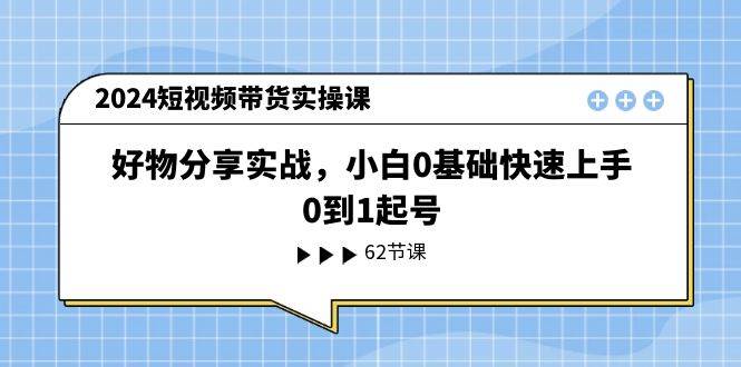 2024短视频带货实操课，好物分享实战，小白0基础快速上手，0到1起号|琦哥资源