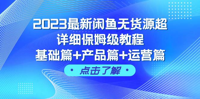 2023最新闲鱼无货源超详细保姆级教程，基础篇+产品篇+运营篇（43节课）|琦哥资源