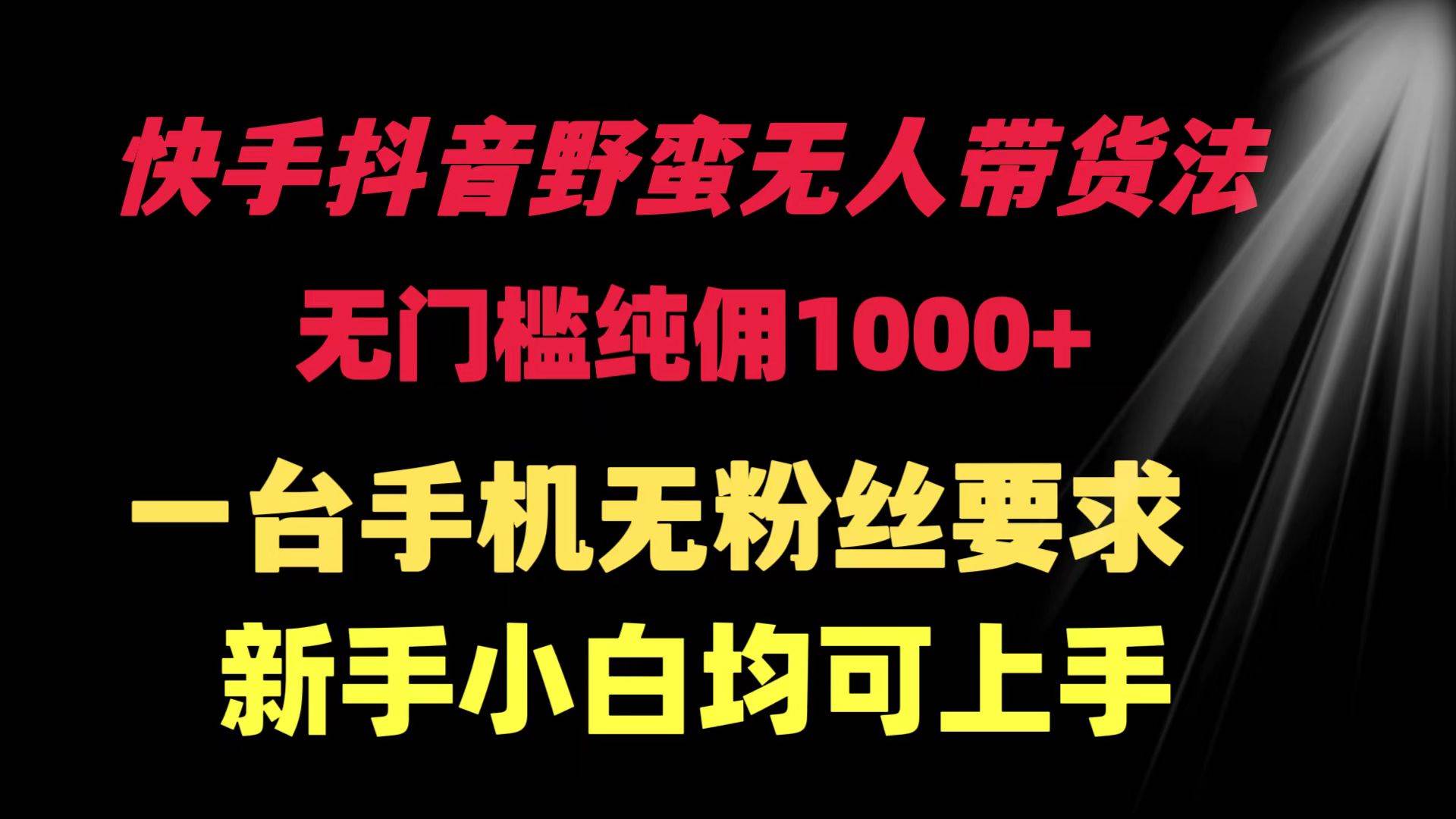 快手抖音野蛮无人带货法 无门槛纯佣1000+ 一台手机无粉丝要求新手小白…|琦哥资源