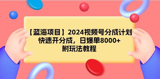 【蓝海项目】2024视频号分成计划，快速开分成，日爆单8000+，附玩法教程|琦哥资源