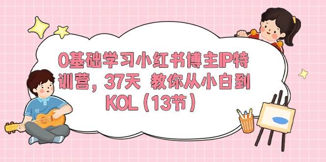 0基础学习小红书博主IP特训营，37天 教你从小白到KOL（13节）|琦哥资源