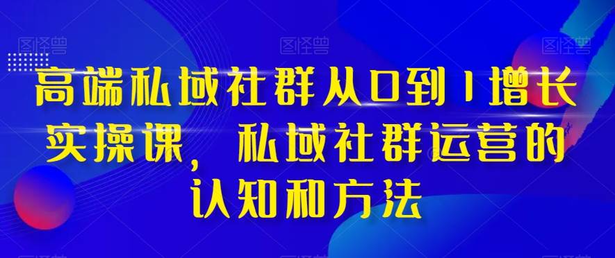 高端 私域社群从0到1增长实战课，私域社群运营的认知和方法（37节课）|琦哥资源