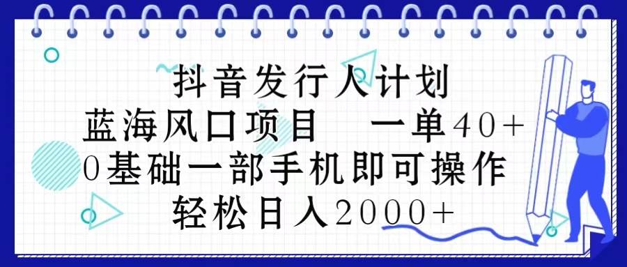 抖音发行人计划，蓝海风口项目 一单40，0基础一部手机即可操作 日入2000＋|琦哥资源