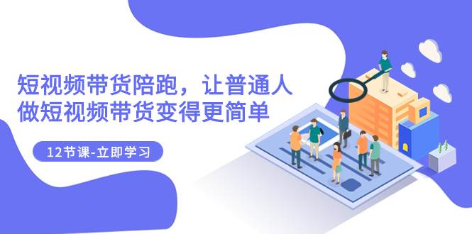 2023短视频带货陪跑，让普通人做短视频带货变得更简单（12节课）|琦哥资源