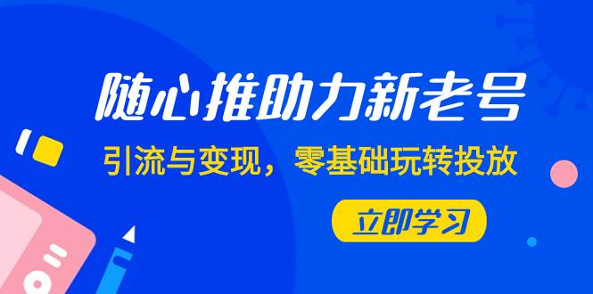 随心推-助力新老号，引流与变现，零基础玩转投放（7节课）|琦哥资源