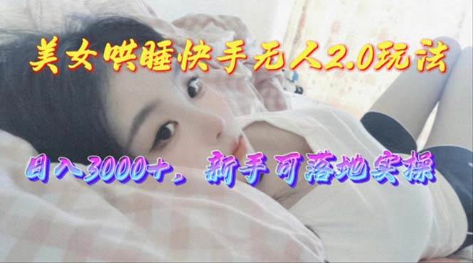 美女哄睡快手无人2.0赛道，日收3000+，新手可落地实操|琦哥资源