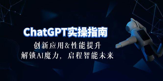 ChatGPT-实操指南：创新应用及性能提升，解锁 AI魔力，启程智能未来-30节|琦哥资源