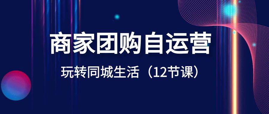 商家团购自运营-玩转同城生活（12节课）|琦哥资源