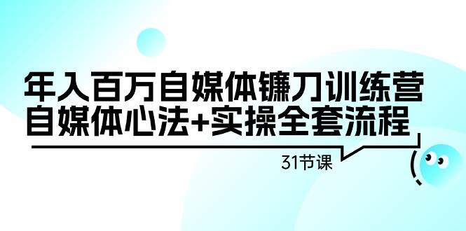 年入百万自媒体镰刀训练营：自媒体心法+实操全套流程（31节课）|琦哥资源
