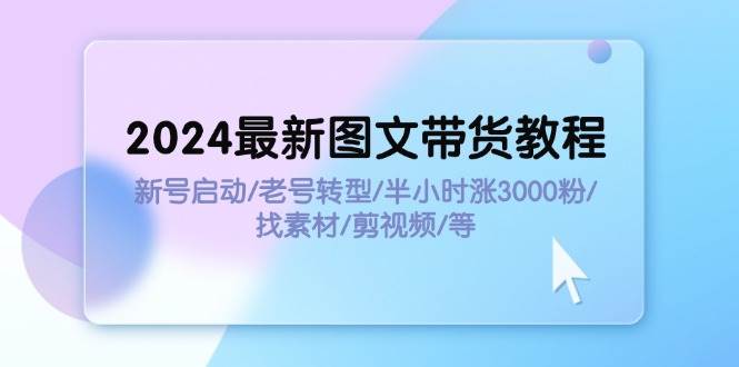 2024最新图文带货教程：新号启动/老号转型/半小时涨3000粉/找素材/剪辑|琦哥资源