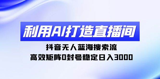 利用AI打造直播间，抖音无人蓝海搜索流，高效矩阵0封号稳定日入3000|琦哥资源