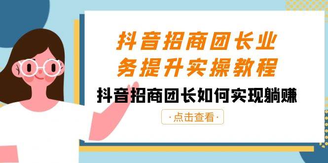 抖音-招商团长业务提升实操教程，抖音招商团长如何实现躺赚（38节）|琦哥资源