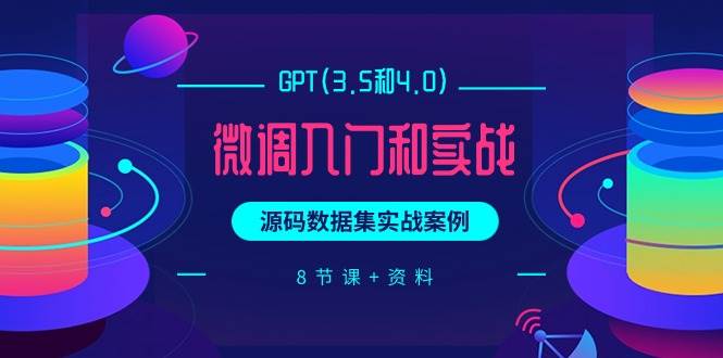 GPT(3.5和4.0)微调入门和实战，源码数据集实战案例（8节课+资料）|琦哥资源