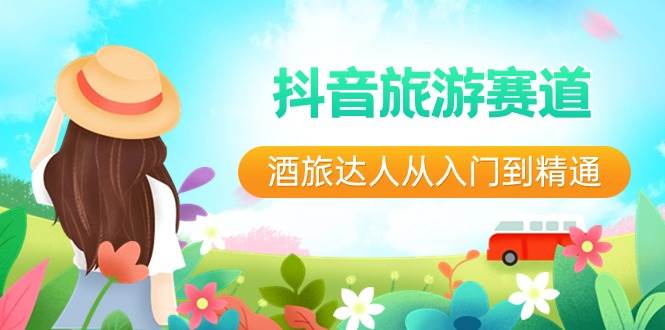 抖音旅游赛道酒 旅达人从入门到精通：直播+短视频+旅游  未来5年风口|琦哥资源