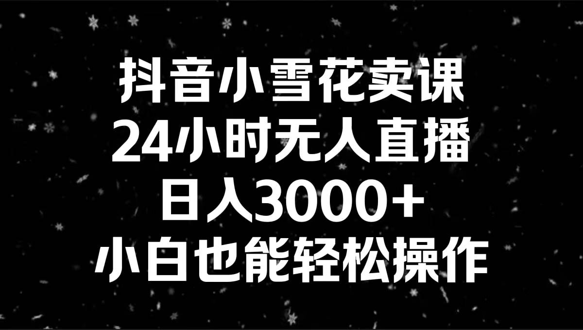 抖音小雪花卖课，24小时无人直播，日入3000+，小白也能轻松操作|琦哥资源